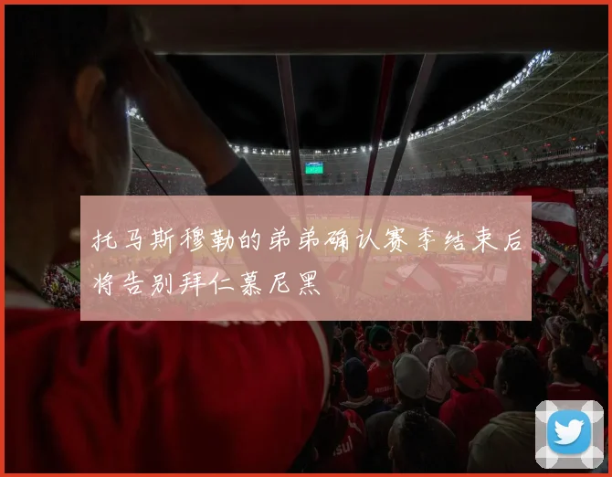 托马斯穆勒的弟弟确认赛季结束后将告别拜仁慕尼黑