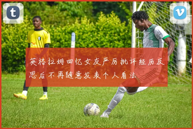 英格拉姆回忆女友严厉批评经历反思后不再随意发表个人看法