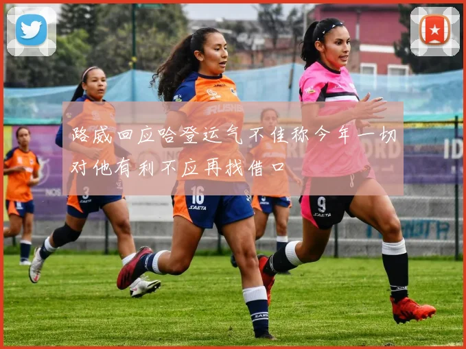 路威回应哈登运气不佳称今年一切对他有利不应再找借口
