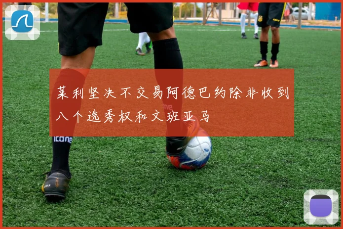 莱利坚决不交易阿德巴约除非收到八个选秀权和文班亚马