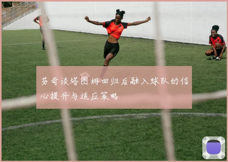 芬奇谈塔图姆回归后融入球队的信心提升与适应策略