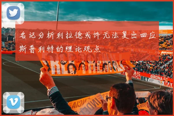 名记分析利拉德或许无法复出回应斯普利特的理论观点