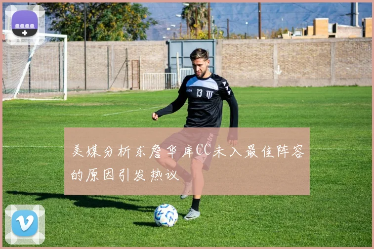 美媒分析东詹华库CC未入最佳阵容的原因引发热议