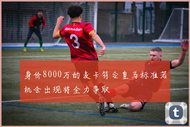 身价8000万的麦卡符合皇马标准若机会出现将全力争取