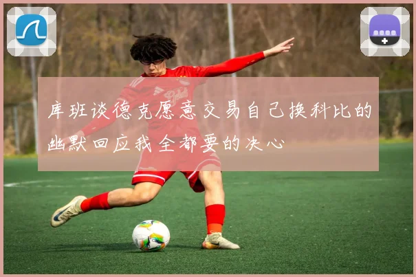 库班谈德克愿意交易自己换科比的幽默回应我全都要的决心