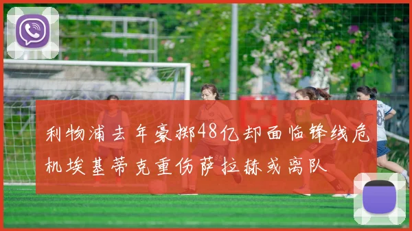 利物浦去年豪掷48亿却面临锋线危机埃基蒂克重伤萨拉赫或离队