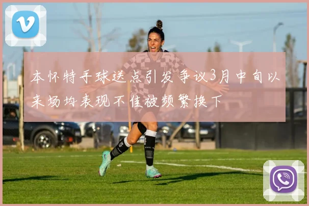 本怀特手球送点引发争议3月中旬以来场均表现不佳被频繁换下