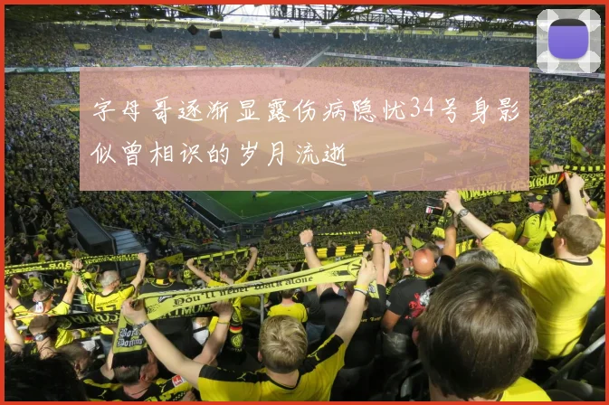 字母哥逐渐显露伤病隐忧34号身影似曾相识的岁月流逝